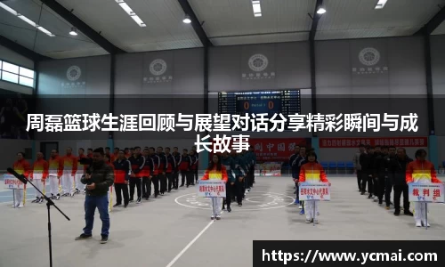 周磊篮球生涯回顾与展望对话分享精彩瞬间与成长故事