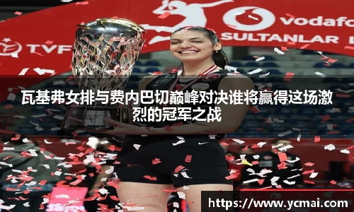 瓦基弗女排与费内巴切巅峰对决谁将赢得这场激烈的冠军之战