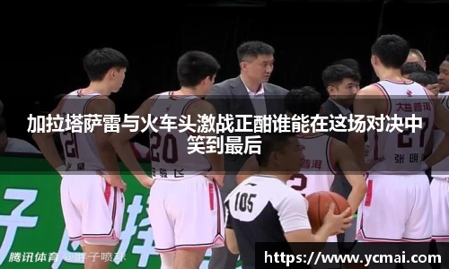 加拉塔萨雷与火车头激战正酣谁能在这场对决中笑到最后